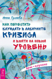 Книга Как перестать блуждать в лабиринте кризиса и выйти на новый уровень