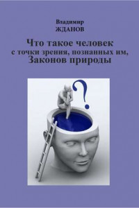 Книга Что такое человек, с точки зрения познанных им Законов природы