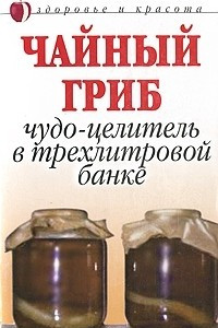 Книга Чайный гриб. Чудо-целитель в трехлитровой банке