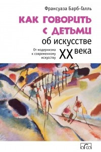 Книга Как говорить с детьми об искусстве XX века