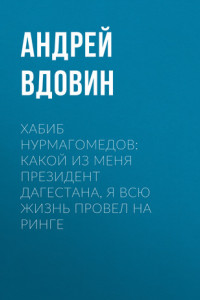 Книга Хабиб НУРМАГОМЕДОВ: Какой из меня президент Дагестана, я всю жизнь провел на ринге