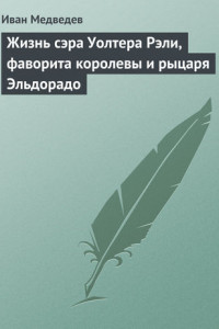 Книга Жизнь сэра Уолтера Рэли, фаворита королевы и рыцаря Эльдорадо