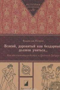 Книга Всякий, даровитый или бездарный, должен учиться... Как воспитывали детей в Древней Греции