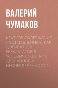 Книга Краткое содержание «Под давлением. Как добиваться результатов в условиях жестких дедлайнов и неопределенности»