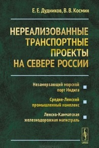 Книга Нереализованные транспортные проекты на Севере России. Незамерзающий морской порт Индига. Средне-Ленский промышленный комплекс. Ленско-Камчатская железнодорожная магистраль