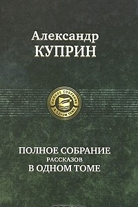 Книга Александр Куприн. Полное собрание рассказов в одном томе