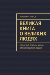 Книга Великая книга о великих людях. Ключевые правила жизни от выдающихся людей