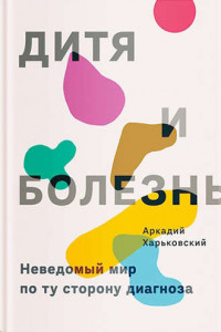 Книга Дитя и болезнь. Неведомый мир по ту сторону диагноза