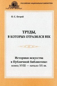 Книга Труды, в которых отразился век. Историки искусства в Публичной библиотеке: конец XVIII - начало XX века