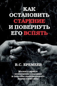 Книга Как остановить старение и повернуть его вспять. Молекулярные механизмы старения и способы произвольного управления ими