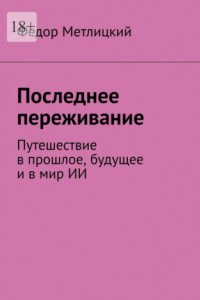 Книга Последнее переживание. Путешествие в прошлое, будущее и в мир ИИ