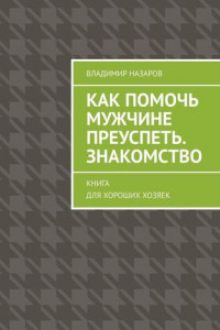 Книга Как помочь мужчине преуспеть. Знакомство. Книга для хороших хозяек