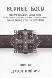 Книга Верные Богу. Том 3. Непоколебимое основание. Несокрушимое упорство Джона Ньютона, Чарльза Симеона и Уильяма Уилберфорса