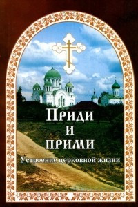 Книга Приди и прими. Устроение церковной жизни