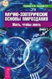 Книга Научно-эзотерические основы мироздания. Жить, чтобы знать. Книга 1