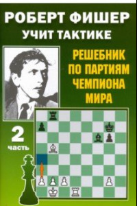 Книга Роберт Фишер учит тактике. Решебник по партиям чемпиона мира. Часть 2