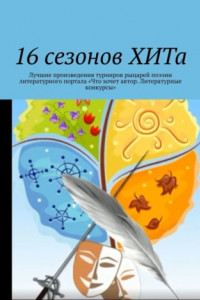 Книга 16 сезонов ХИТа. Лучшие произведения турниров рыцарей поэзии литературного портала «Что хочет автор. Литературные конкурсы»