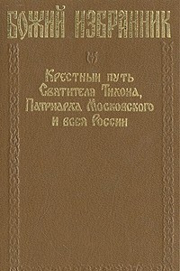 Книга Божий избранник: Крестный путь Святителя Тихона, Патриарха Московского и всея России