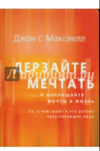 Книга Дерзайте мечтать ...и воплощайте мечты в жизнь. То, о чем знают и что делают преуспевающие люди