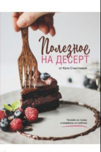 Книга Полезное на десерт от Кати Счастливой