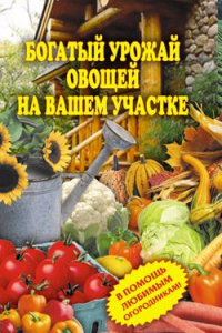 Книга Богатый урожай овощей на вашем участке. В помощь любимым огородникам!