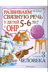 Книга Развиваем связную речь у детей 5-6 лет с ОНР. Альбом 3. Мир человека