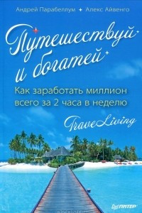 Книга Путешествуй и богатей. Как заработать миллион всего за 2 часа в неделю. Traveliving