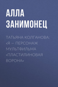 Книга ТАТЬЯНА КОЛГАНОВА: «Я – ПЕРСОНАЖ МУЛЬТФИЛЬМА „ПЛАСТИЛИНОВАЯ ВОРОНА“