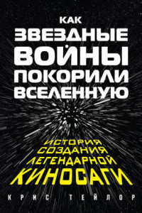 Книга Как «Звездные войны» покорили Вселенную. История создания легендарной киносаги