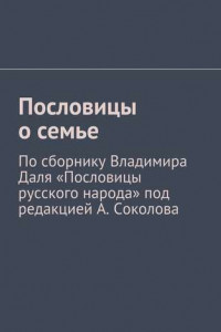 Книга Пословицы о семье. По сборнику Владимира Даля «Пословицы русского народа» под редакцией А. Соколова