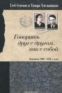 Книга Глеб Семенов и Тамара Хмельницкая. Говорить друг с другом, как с собой. Переписка 1960-1970-х годов