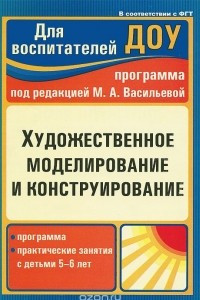 Книга Художественное моделирование и конструирование. Программа, практические занятия с детьми 5-6 лет. Под редакцией М. А. Васильевой