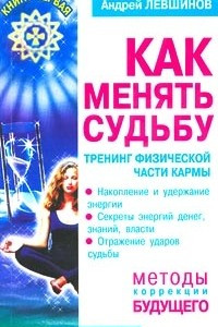 Книга Как менять судьбу. Тренинг физической части кармы. Книга первая