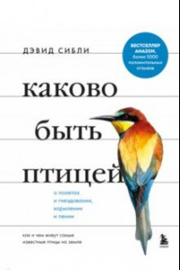 Книга Каково быть птицей. О полетах и гнездовании, кормлении и пении. Как и чем живут самые известные птиц