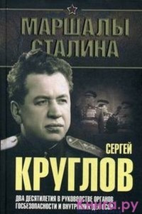 Книга Сергей Круглов. Два десятилетия в руководстве органов госбезопасности и внутренних дел СССР. Документальная повесть