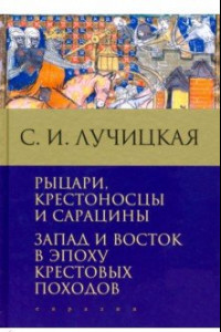 Книга Рыцари, крестоносцы и сарацины. Запад и Восток в эпоху крестовых походов