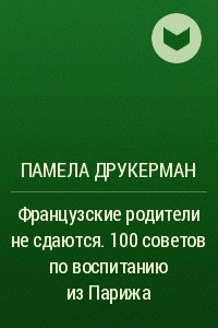 Книга Французские родители не сдаются. 100 советов по воспитанию из Парижа