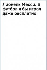 Книга Лионель Месси. В футбол я бы играл даже бесплатно