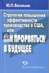 Книга Стратегия повышения эффективности производства в США, или Как прорваться в будущее?