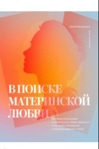 Книга В поиске материнской любви. Как взрослой дочери исцелиться от травм прошлого и улучшить отношения