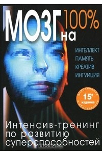 Книга Мозг на 100 %. Интеллект. Память. Креатив. Интуиция. Интенсив-тренинг по развитию суперспособностей