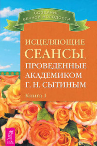 Книга Исцеляющие сеансы, проведенные академиком Г. Н. Сытиным. Книга 1