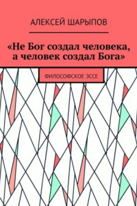 Книга «Не Бог создал человека, а человек создал Бога». Философское эссе