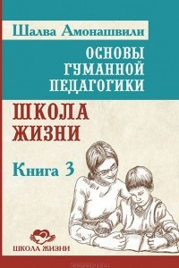 Книга Основы гуманной педагогики. Книга 3. Школа жизни