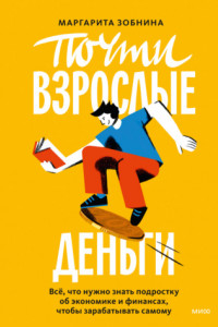 Книга Почти взрослые деньги. Всё, что нужно знать подростку об экономике и финансах, чтобы зарабатывать самому