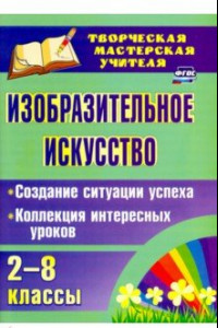 Книга Изобразительное искусство. 2-8 классы. Создание ситуации успеха. Коллекция интересных уроков. ФГОС