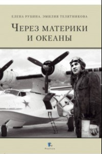 Книга Через материки и океаны. Жизненный и боевой путь генерал-майора авиации Максима Николаевича Чибисова