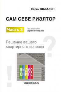 Книга Сам себе риэлтор. Решение моего квартирного вопроса. Ч. 3. Под ред. Прокофьева С.В., Шабалин В.Г.