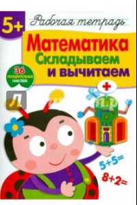 Книга Математика. Складываем и вычитаем. Рабочая тетрадь с наклейками