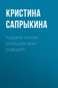 Книга РОДИНА МАЛАЯ, БОЛЬШАЯ ИЛИ БЫВШАЯ?